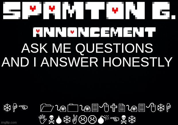 Spamton announcement temp | THE 190938U2938TH INSTALLMENT; ASK ME QUESTIONS AND I ANSWER HONESTLY | image tagged in spamton announcement temp | made w/ Imgflip meme maker