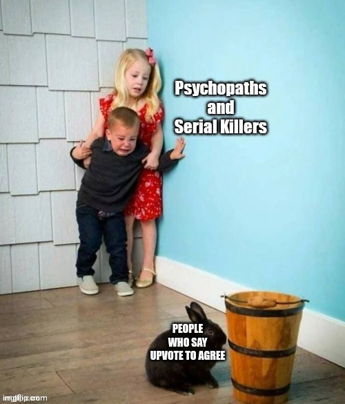 Upvote if you agree!1!1!1!1!1!1 | PEOPLE WHO SAY UPVOTE TO AGREE | image tagged in psychopaths and serial killers | made w/ Imgflip meme maker