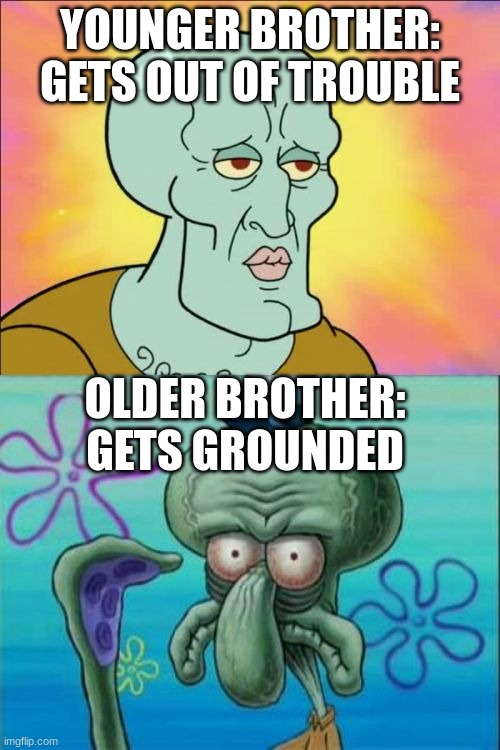 Squidward Meme | YOUNGER BROTHER: GETS OUT OF TROUBLE; OLDER BROTHER: GETS GROUNDED | image tagged in squidward,big brother,little brother | made w/ Imgflip meme maker