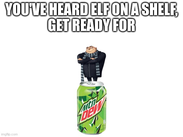 Gru on mountain dew |  YOU'VE HEARD ELF ON A SHELF,
GET READY FOR | image tagged in funny,funny memes,mountain dew,despicable me,memes,fun | made w/ Imgflip meme maker