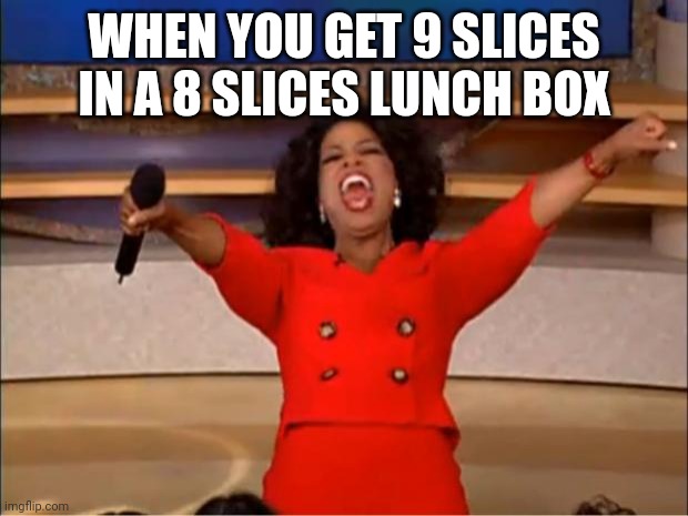 It just happened to me | WHEN YOU GET 9 SLICES IN A 8 SLICES LUNCH BOX | image tagged in memes,oprah you get a | made w/ Imgflip meme maker