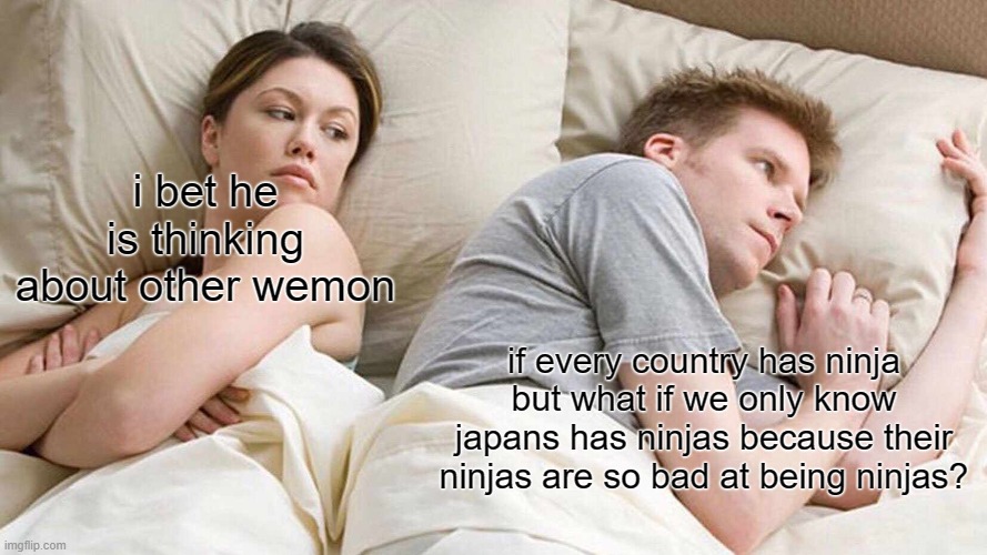 shower thoughts | i bet he is thinking about other wemon; if every country has ninja but what if we only know japans has ninjas because their ninjas are so bad at being ninjas? | image tagged in memes,i bet he's thinking about other women,hmmm | made w/ Imgflip meme maker