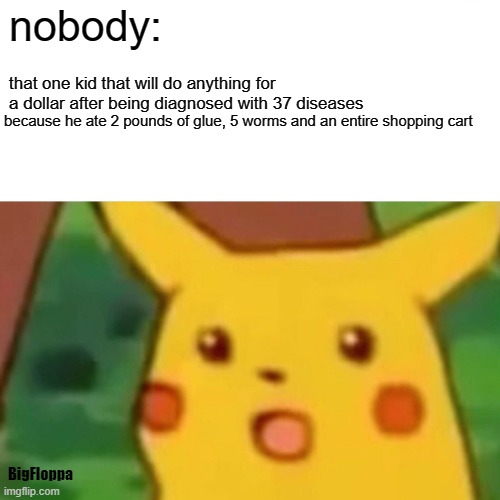 average kid in grade 5 | nobody:; that one kid that will do anything for a dollar after being diagnosed with 37 diseases; because he ate 2 pounds of glue, 5 worms and an entire shopping cart; BigFloppa | image tagged in memes,surprised pikachu,funny,gen z humor,lol so funny,pikachu | made w/ Imgflip meme maker