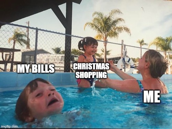 drowning kid in the pool | MY BILLS; CHRISTMAS SHOPPING; ME | image tagged in drowning kid in the pool | made w/ Imgflip meme maker