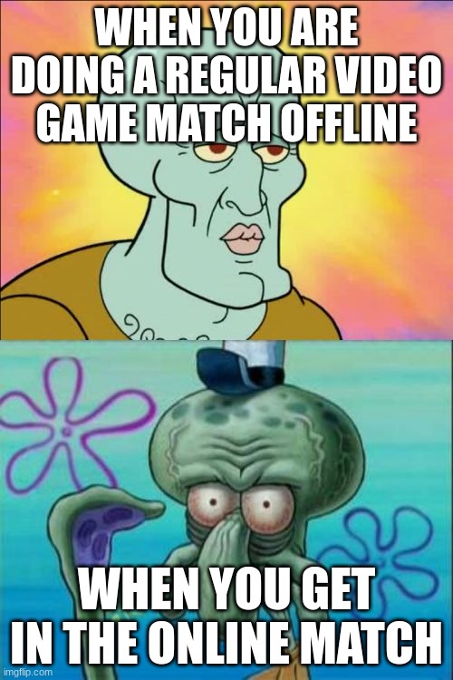 Yeet | WHEN YOU ARE DOING A REGULAR VIDEO GAME MATCH OFFLINE; WHEN YOU GET IN THE ONLINE MATCH | image tagged in memes,squidward | made w/ Imgflip meme maker
