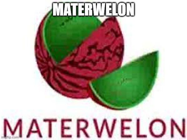 MATERWELON |  MATERWELON | image tagged in materwelon | made w/ Imgflip meme maker
