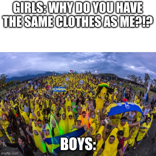 Deez | GIRLS: WHY DO YOU HAVE THE SAME CLOTHES AS ME?!? BOYS: | image tagged in bananas,memes,girls vs boys | made w/ Imgflip meme maker