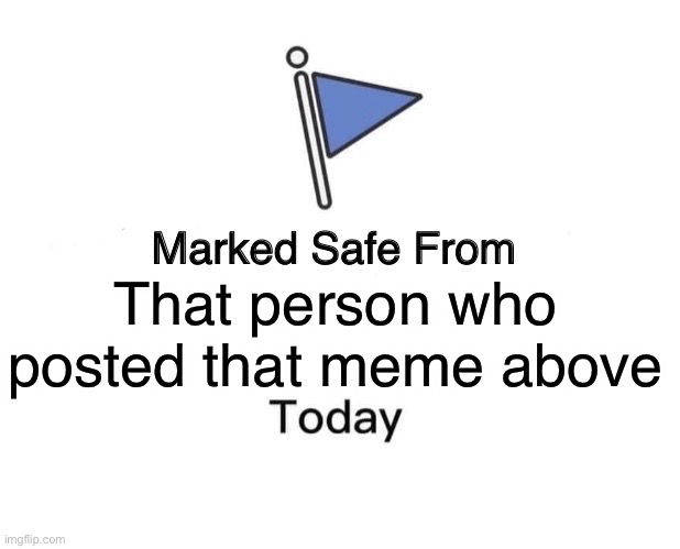 Yes | That person who posted that meme above | image tagged in memes,marked safe from | made w/ Imgflip meme maker