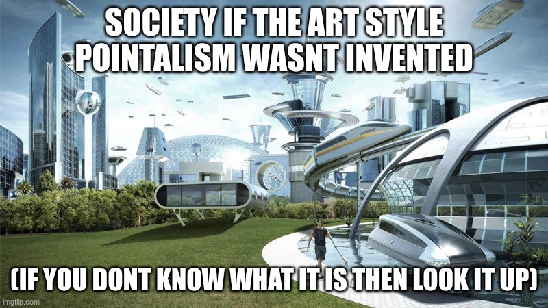 i hate this style |  SOCIETY IF THE ART STYLE POINTALISM WASNT INVENTED; (IF YOU DONT KNOW WHAT IT IS THEN LOOK IT UP) | image tagged in the future world if | made w/ Imgflip meme maker