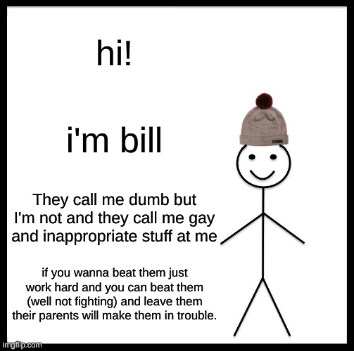 Be Like Bill |  hi! i'm bill; They call me dumb but I'm not and they call me gay and inappropriate stuff at me; if you wanna beat them just work hard and you can beat them (well not fighting) and leave them their parents will make them in trouble. | image tagged in memes,be like bill,trust nobody not even yourself | made w/ Imgflip meme maker