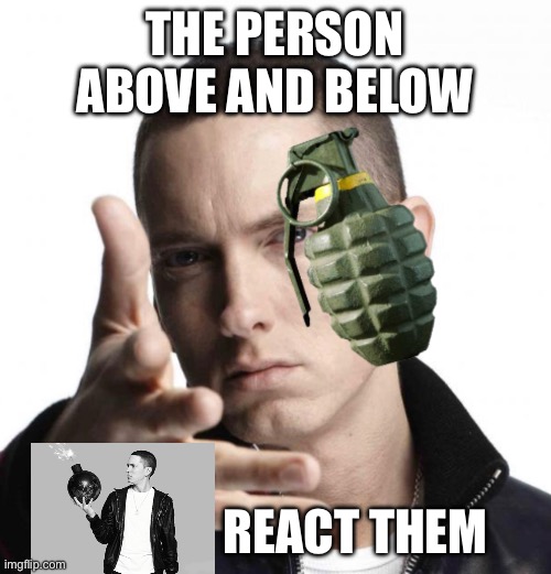 Eminem throwing grenade | THE PERSON ABOVE AND BELOW; REACT THEM | image tagged in eminem throwing grenade | made w/ Imgflip meme maker