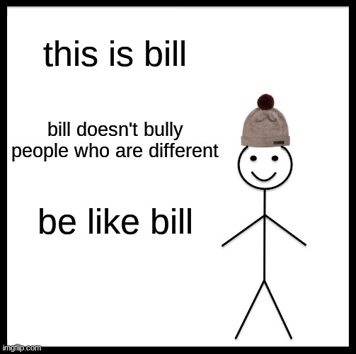 bill | this is bill; bill doesn't bully people who are different; be like bill | image tagged in memes,be like bill | made w/ Imgflip meme maker