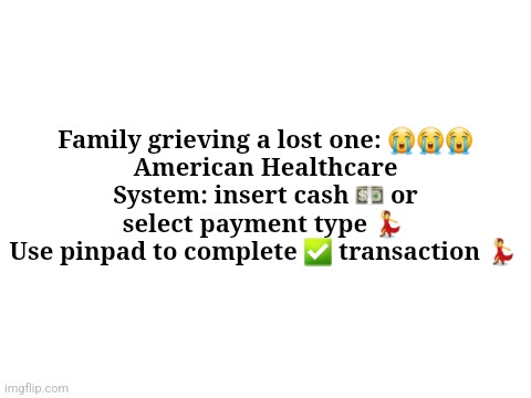 Blank White Template | Family grieving a lost one: 😭😭😭
American Healthcare System: insert cash 💵 or select payment type 💃 
Use pinpad to complete ✅ transaction 💃 | image tagged in blank white template | made w/ Imgflip meme maker