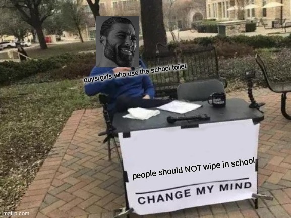 Change My Mind | guys/girls who use the school toilet; people should NOT wipe in school | image tagged in memes,change my mind | made w/ Imgflip meme maker