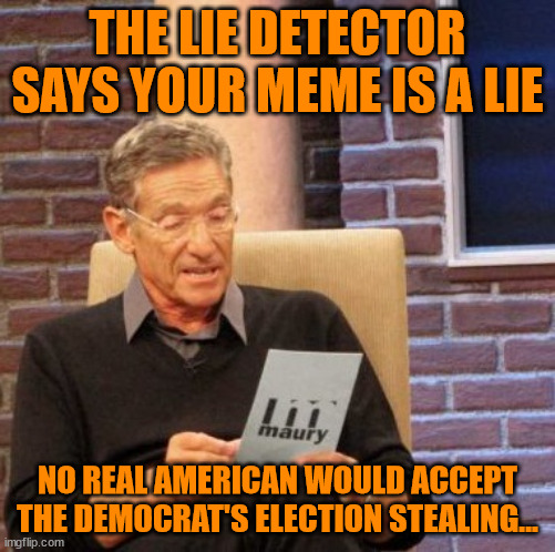 Maury Lie Detector Meme | THE LIE DETECTOR SAYS YOUR MEME IS A LIE NO REAL AMERICAN WOULD ACCEPT THE DEMOCRAT'S ELECTION STEALING... | image tagged in memes,maury lie detector | made w/ Imgflip meme maker