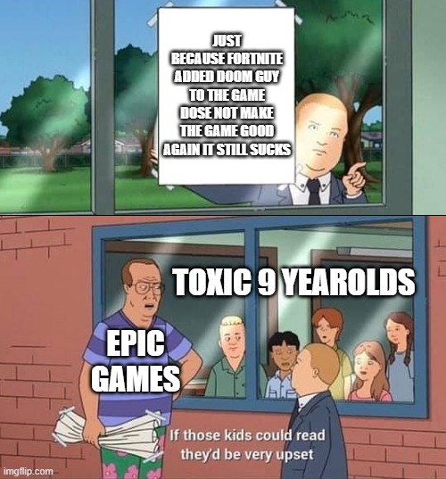 FORTNITE | JUST BECAUSE FORTNITE ADDED DOOM GUY TO THE GAME DOSE NOT MAKE THE GAME GOOD AGAIN IT STILL SUCKS; TOXIC 9 YEAROLDS; EPIC GAMES | image tagged in bobby hill kids no watermark,doom | made w/ Imgflip meme maker