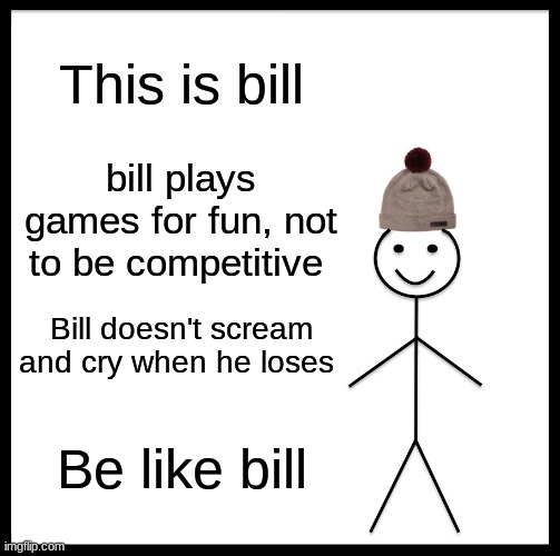 Bet you can't | This is bill; bill plays games for fun, not to be competitive; Bill doesn't scream and cry when he loses; Be like bill | image tagged in memes,be like bill,gaming,online gaming,computer | made w/ Imgflip meme maker