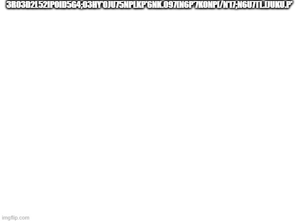 lmao | 3R03D2L52IPOID5G4;O3HY'OJU75NPLKP'6NK.O97[N6P'7KONP[/N'I7;N6U7TL.[JUKU.P' | made w/ Imgflip meme maker