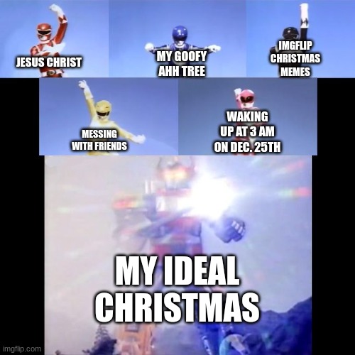 Power Rangers | IMGFLIP CHRISTMAS MEMES; MY GOOFY AHH TREE; JESUS CHRIST; WAKING UP AT 3 AM ON DEC. 25TH; MESSING WITH FRIENDS; MY IDEAL CHRISTMAS | image tagged in memes,power rangers,my ideal christmas,welp,cant blame em | made w/ Imgflip meme maker