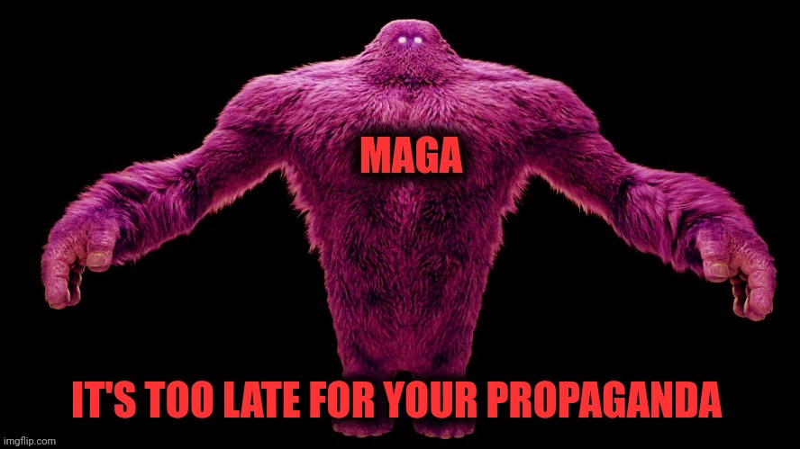 MAGA Monster | IT'S TOO LATE FOR YOUR PROPAGANDA | image tagged in maga monster | made w/ Imgflip meme maker