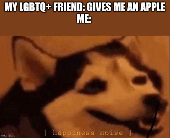 i love apples, if i receive an apple from someone, i will most likely become the most calm person on the planet | MY LGBTQ+ FRIEND: GIVES ME AN APPLE
ME: | image tagged in happiness noise,apple | made w/ Imgflip meme maker