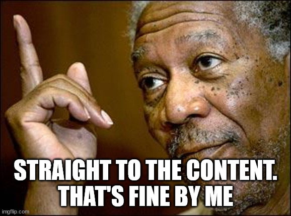 This Morgan Freeman | STRAIGHT TO THE CONTENT.
THAT'S FINE BY ME | image tagged in this morgan freeman | made w/ Imgflip meme maker