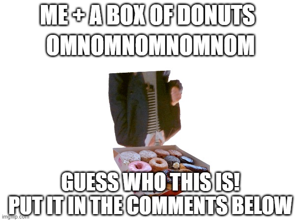 When I get a Box of Donuts... |  OMNOMNOMNOMNOM; ME + A BOX OF DONUTS; GUESS WHO THIS IS! PUT IT IN THE COMMENTS BELOW | image tagged in rickroll,donuts | made w/ Imgflip meme maker