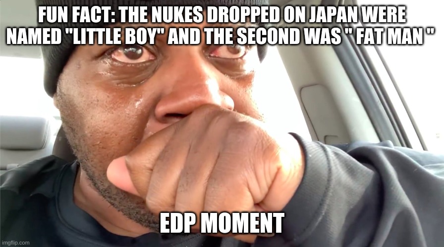 wait a minute | FUN FACT: THE NUKES DROPPED ON JAPAN WERE NAMED "LITTLE BOY" AND THE SECOND WAS " FAT MAN "; EDP MOMENT | image tagged in edp445 crying meme | made w/ Imgflip meme maker