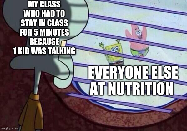 sad moment | MY CLASS WHO HAD TO STAY IN CLASS FOR 5 MINUTES BECAUSE 1 KID WAS TALKING; EVERYONE ELSE AT NUTRITION | image tagged in squidward window | made w/ Imgflip meme maker