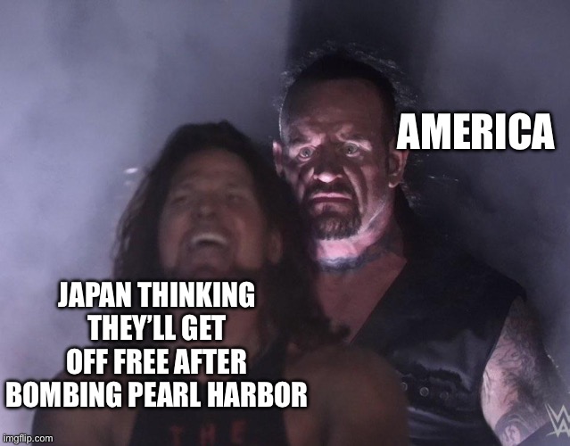 Nvm we are imperialists | AMERICA; JAPAN THINKING THEY’LL GET OFF FREE AFTER BOMBING PEARL HARBOR | image tagged in undertaker,japan,america,ww2,pearl harbor,history memes | made w/ Imgflip meme maker