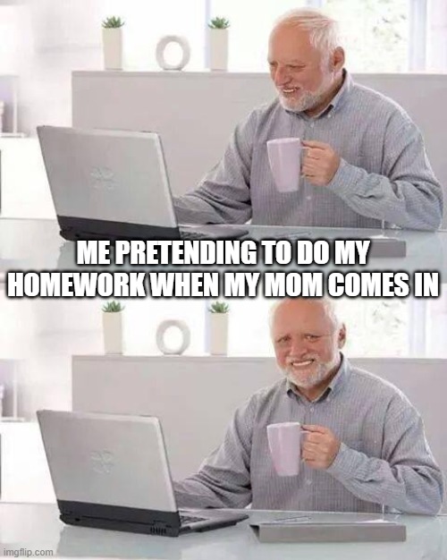 Hide the Pain Harold Meme | ME PRETENDING TO DO MY HOMEWORK WHEN MY MOM COMES IN | image tagged in memes,hide the pain harold | made w/ Imgflip meme maker