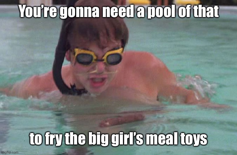 Caddyshack swimming pool doodie | You’re gonna need a pool of that to fry the big girl’s meal toys | image tagged in caddyshack swimming pool doodie | made w/ Imgflip meme maker
