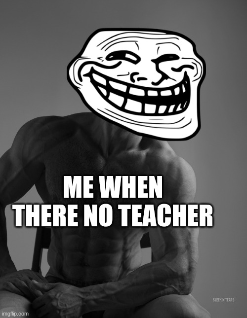 Giga Chad | ME WHEN THERE NO TEACHER | image tagged in giga chad | made w/ Imgflip meme maker