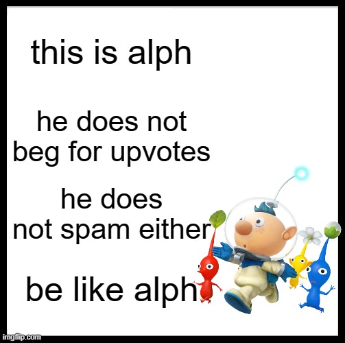 be like alph | this is alph; he does not beg for upvotes; he does not spam either; be like alph | image tagged in memes,be like bill,alph,pikmin | made w/ Imgflip meme maker