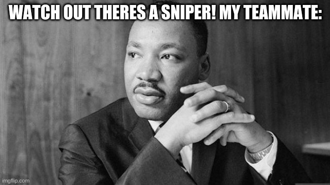 hold up | WATCH OUT THERES A SNIPER! MY TEAMMATE: | image tagged in dr martin luther king jr | made w/ Imgflip meme maker