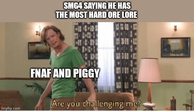 are you challenging me | SMG4 SAYING HE HAS THE MOST HARD ORE LORE; FNAF AND PIGGY | image tagged in are you challenging me | made w/ Imgflip meme maker