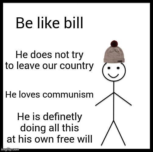 I love comm.. | Be like bill; He does not try to leave our country; He loves communism; He is definetly doing all this at his own free will | image tagged in memes,be like bill | made w/ Imgflip meme maker