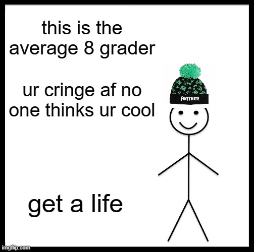 Fr i see this way too much | this is the average 8 grader; ur cringe af no one thinks ur cool; get a life | image tagged in memes,be like bill | made w/ Imgflip meme maker