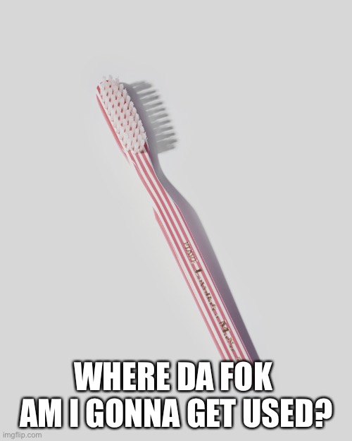 Tooth brush | WHERE DA FOK  AM I GONNA GET USED? | image tagged in tooth brush | made w/ Imgflip meme maker