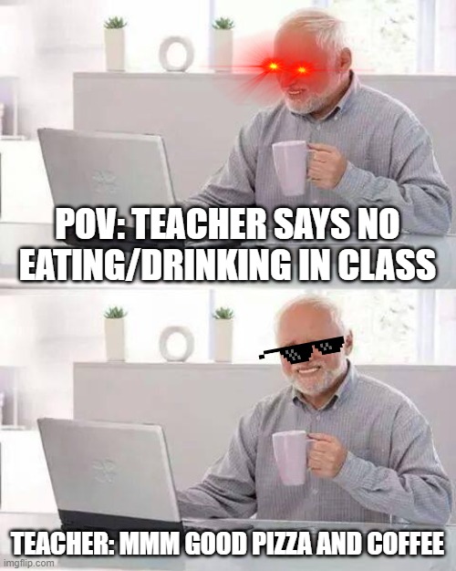 Online class be like |  POV: TEACHER SAYS NO EATING/DRINKING IN CLASS; TEACHER: MMM GOOD PIZZA AND COFFEE | image tagged in memes,hide the pain harold | made w/ Imgflip meme maker