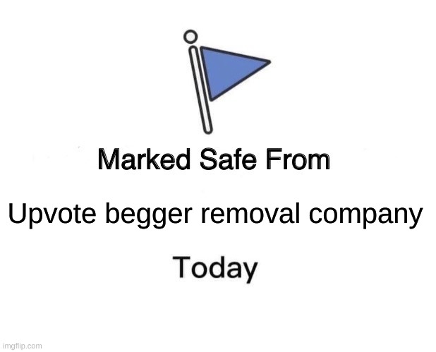 the meme below me is | Upvote begger removal company | image tagged in memes,marked safe from | made w/ Imgflip meme maker