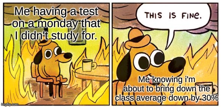 How do you learn geometry in 10 minutes? | Me having a test on a monday that I didn't study for. Me knowing i'm about to bring down the class average down by 30% | image tagged in memes,this is fine,oh god why,test | made w/ Imgflip meme maker