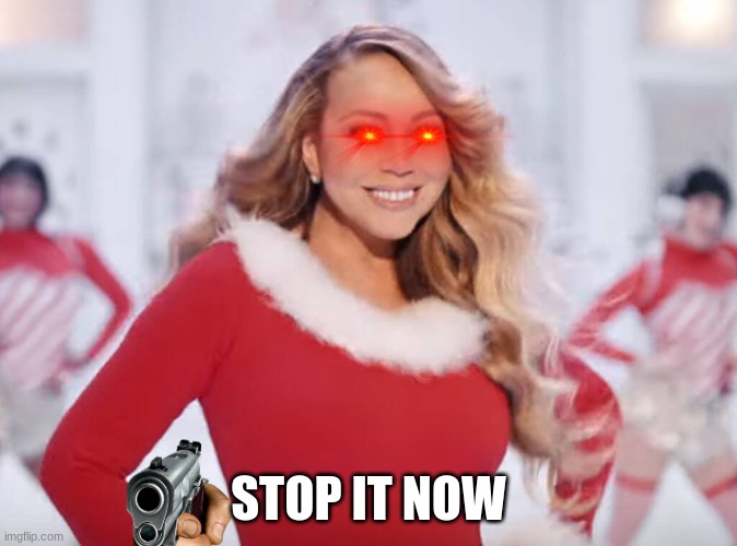 Mariah Carey all I want for Christmas is you | STOP IT NOW | image tagged in mariah carey all i want for christmas is you | made w/ Imgflip meme maker