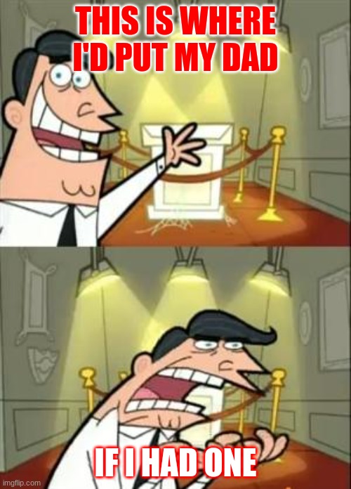 i feel bad for him | THIS IS WHERE I'D PUT MY DAD; IF I HAD ONE | image tagged in memes,this is where i'd put my trophy if i had one | made w/ Imgflip meme maker
