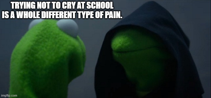 Evil Kermit | TRYING NOT TO CRY AT SCHOOL IS A WHOLE DIFFERENT TYPE OF PAIN. | image tagged in memes,evil kermit | made w/ Imgflip meme maker