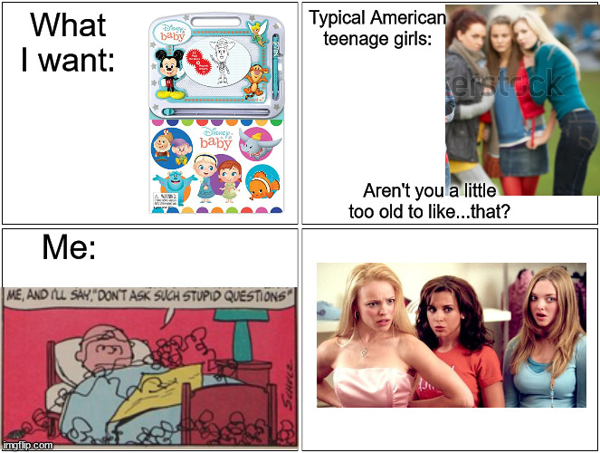 I laugh in ur face (not in real life tho) | What I want:; Typical American teenage girls:; Aren't you a little too old to like...that? Me: | image tagged in memes,blank comic panel 2x2 | made w/ Imgflip meme maker