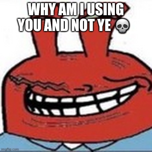 Me as troll face | WHY AM I USING YOU AND NOT YE 💀 | image tagged in me as troll face | made w/ Imgflip meme maker