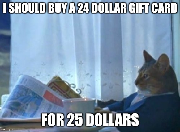 I Should Buy A Boat Cat Meme | I SHOULD BUY A 24 DOLLAR GIFT CARD; FOR 25 DOLLARS | image tagged in memes,i should buy a boat cat | made w/ Imgflip meme maker