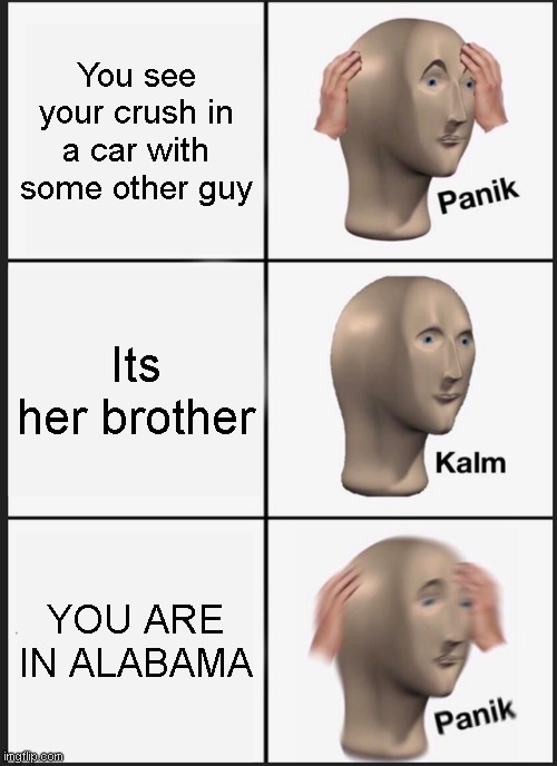 ayo | You see your crush in a car with some other guy; Its her brother; YOU ARE IN ALABAMA | image tagged in memes,panik kalm panik,sweet home alabama | made w/ Imgflip meme maker