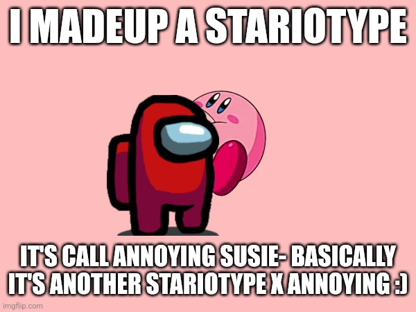 I got it becuase a smart girl was being annoying and that just cam up- | I MADEUP A STARIOTYPE; IT'S CALL ANNOYING SUSIE- BASICALLY IT'S ANOTHER STARIOTYPE X ANNOYING :) | image tagged in yes,idk man | made w/ Imgflip meme maker